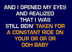 AND I OPENED MY EYES
AND REALIZED
THAT I WAS
STILL BEIN' TAKEN FOR
A CONSTANT RIDE ON
YOUR OR OR OR
00H BABY