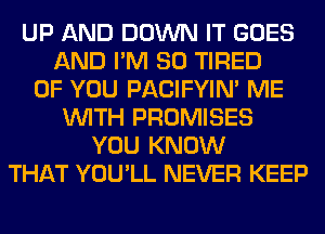 UP AND DOWN IT GOES
AND I'M SO TIRED
OF YOU PACIFYIN' ME
WITH PROMISES
YOU KNOW
THAT YOU'LL NEVER KEEP