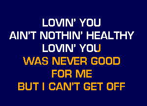 LOVIN' YOU
AIN'T NOTHIN' HEALTHY
LOVIN' YOU
WAS NEVER GOOD
FOR ME
BUT I CAN'T GET OFF