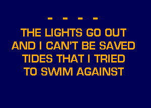 THE LIGHTS GO OUT
AND I CAN'T BE SAVED
TIDES THAT I TRIED
TO SUVIM AGAINST