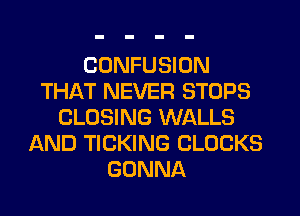 CONFUSION
THAT NEVER STOPS
CLOSING WALLS
AND TICKING CLOCKS
GONNA