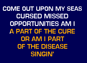 COME OUT UPON MY SEAS
CURSED MISSED
OPPORTUNITIES AM I
A PART OF THE CURE
0R AM I PART
OF THE DISEASE
SINGIM
