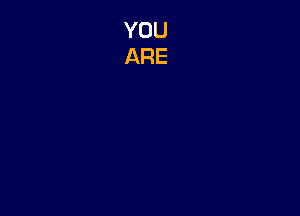 YOU
ARE