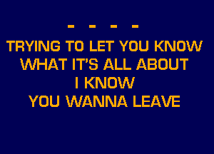 TRYING TO LET YOU KNOW
MIHAT ITS ALL ABOUT
I KNOW
YOU WANNA LEAVE