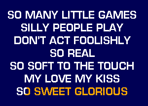 SO MANY LITI'LE GAMES
SILLY PEOPLE PLAY
DON'T ACT FOOLISHLY
80 REAL
SO SOFT TO THE TOUCH
MY LOVE MY KISS
SO SWEET GLORIOUS