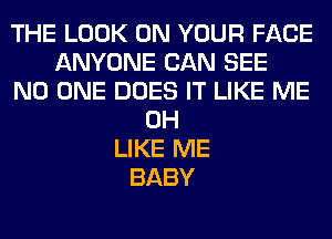 THE LOOK ON YOUR FACE
ANYONE CAN SEE
NO ONE DOES IT LIKE ME
0H
LIKE ME
BABY