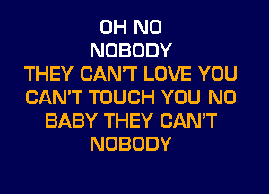 OH NO
NOBODY
THEY CAN'T LOVE YOU
CAN'T TOUCH YOU N0
BABY THEY CAN'T
NOBODY