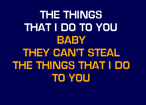 THE THINGS
THAT I DO TO YOU
BABY
THEY CAN'T STEAL
THE THINGS THAT I DO
TO YOU