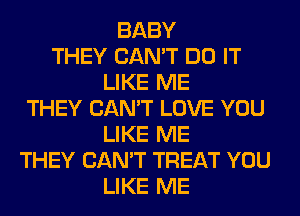 BABY
THEY CAN'T DO IT
LIKE ME
THEY CAN'T LOVE YOU
LIKE ME
THEY CAN'T TREAT YOU
LIKE ME