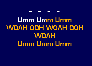 Umm Umm Umm
WOAH 00H WOAH 00H

WOAH
Umm Umm Umm