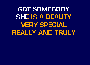 GOT SOMEBODY
SHE IS A BEAUTY
VERY SPECIAL
REALLY AND TRULY