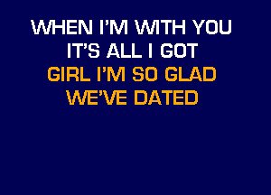 1WHEN I'M WITH YOU
IT'S ALL I GOT
GIRL I'M SO GLAD

WE'VE DATED