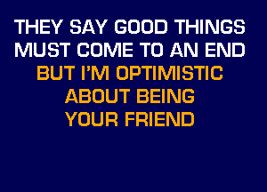 THEY SAY GOOD THINGS
MUST COME TO AN END
BUT I'M OPTIMISTIC
ABOUT BEING
YOUR FRIEND