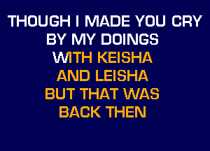 THOUGH I MADE YOU CRY
BY MY DOINGS
WITH KEISHA
AND LEISHA
BUT THAT WAS
BACK THEN