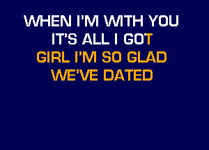 1WHEN I'M WITH YOU
IT'S ALL I GOT
GIRL I'M SO GLAD

WE'VE DATED