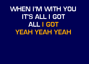 1WHEN I'M WITH YOU
IT'S ALL I GOT
ALL I GOT

YEAH YEAH YEAH