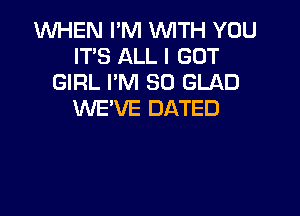 1WHEN I'M WITH YOU
IT'S ALL I GOT
GIRL I'M SO GLAD

WE'VE DATED