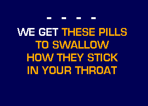 WE GET THESE PILLS
T0 SWALLOW
HOW THEY STICK
IN YOUR THROAT