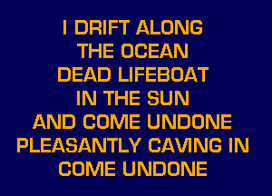 I DRIFT ALONG
THE OCEAN
DEAD LIFEBOAT
IN THE SUN
AND COME UNDONE
PLEASANTLY CLW'ING IN
COME UNDONE