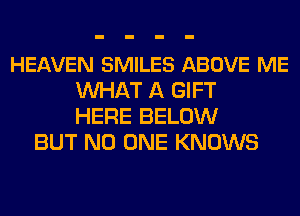 HEAVEN SMILES ABOVE ME
MIHAT A GIFT
HERE BELOW
BUT NO ONE KNOWS