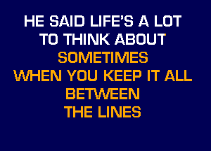 HE SAID LIFE'S A LOT
T0 THINK ABOUT
SOMETIMES
WHEN YOU KEEP IT ALL
BETWEEN
THE LINES