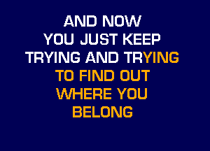 AND NOW
YOU JUST KEEP
TRYING AND TRYING
TO FIND OUT
WHERE YOU
BELONG