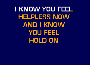 I KNOW YOU FEEL
HELPLESS NOW
AND I KNOW

YOU FEEL
HOLD 0N