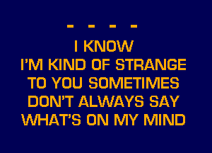 I KNOW
I'M KIND OF STRANGE
TO YOU SOMETIMES
DON'T ALWAYS SAY
WHATS ON MY MIND