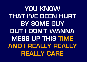 YOU KNOW
THAT I'VE BEEN HURT
BY SOME GUY
BUT I DON'T WANNA
MESS UP THIS TIME
AND I REALLY REALLY
REALLY CARE