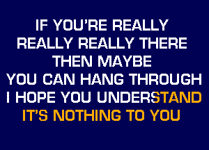 IF YOU'RE REALLY
REALLY REALLY THERE
THEN MAYBE
YOU CAN HANG THROUGH
I HOPE YOU UNDERSTAND
ITS NOTHING TO YOU