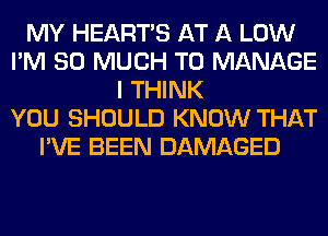 MY HEARTS AT A LOW
I'M SO MUCH TO MANAGE
I THINK
YOU SHOULD KNOW THAT
I'VE BEEN DAMAGED