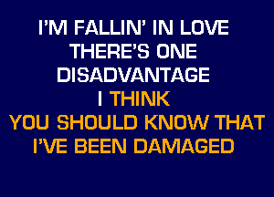 I'M FALLIM IN LOVE
THERE'S ONE
DISADVANTAGE
I THINK
YOU SHOULD KNOW THAT
I'VE BEEN DAMAGED