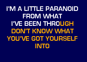 I'M A LITTLE PARANOID
FROM WHAT
I'VE BEEN THROUGH
DON'T KNOW WHAT
YOU'VE GOT YOURSELF
INTO