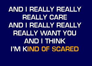 AND I REALLY REALLY
REALLY CARE
AND I REALLY REALLY
REALLY WANT YOU
AND I THINK
I'M KIND OF SCARED