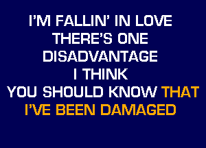 I'M FALLIM IN LOVE
THERE'S ONE
DISADVANTAGE
I THINK
YOU SHOULD KNOW THAT
I'VE BEEN DAMAGED