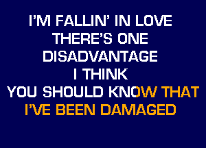 I'M FALLIM IN LOVE
THERE'S ONE
DISADVANTAGE
I THINK
YOU SHOULD KNOW THAT
I'VE BEEN DAMAGED