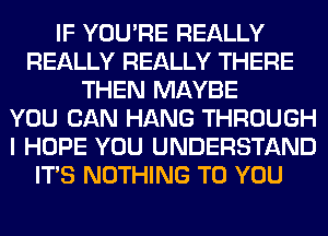 IF YOU'RE REALLY
REALLY REALLY THERE
THEN MAYBE
YOU CAN HANG THROUGH
I HOPE YOU UNDERSTAND
ITS NOTHING TO YOU