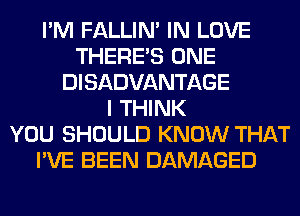 I'M FALLIM IN LOVE
THERE'S ONE
DISADVANTAGE
I THINK
YOU SHOULD KNOW THAT
I'VE BEEN DAMAGED