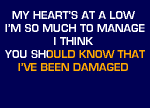 MY HEARTS AT A LOW
I'M SO MUCH TO MANAGE
I THINK
YOU SHOULD KNOW THAT
I'VE BEEN DAMAGED