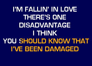 I'M FALLIM IN LOVE
THERE'S ONE
DISADVANTAGE
I THINK
YOU SHOULD KNOW THAT
I'VE BEEN DAMAGED