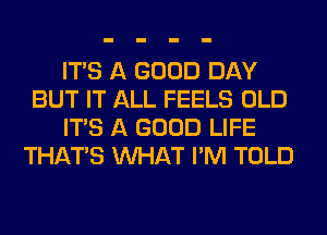 ITS A GOOD DAY
BUT IT ALL FEELS OLD
ITS A GOOD LIFE
THAT'S WHAT I'M TOLD