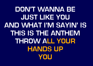 DON'T WANNA BE
JUST LIKE YOU
AND WHAT I'M SAYIN' IS
THIS IS THE ANTHEM
THROW ALL YOUR
HANDS UP
YOU