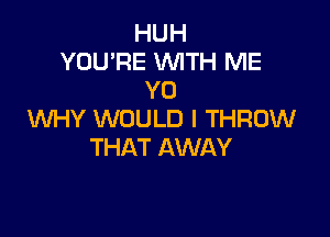 HUH
YOU'RE WITH ME
Y0
WHY WOULD I THROW

THAT AWAY