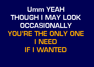 Umm YEAH
THOUGH I MAY LOOK
OCCASIONALLY
YOU'RE THE ONLY ONE
I NEED
IF I WANTED