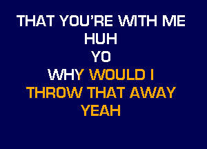 THAT YOU'RE 1WITH ME
HUH
Y0

WHY WOULD I
THROW THAT AWAY
YEAH