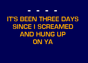 ITS BEEN THREE DAYS
SINCE I SCREAMED
AND HUNG UP
ON YA