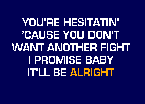 YOU'RE HESITATIN'
'CAUSE YOU DON'T
WANT ANOTHER FIGHT
I PROMISE BABY
IT'LL BE ALRIGHT