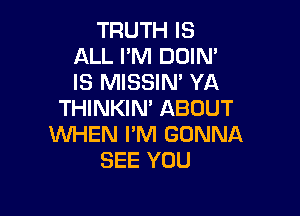 TRUTH IS
ALL I'M DOIN'
IS MISSIN' YA

THINKIN' ABOUT

WHEN PM GONNA
SEE YOU