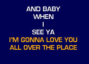 AND BABY
WHEN
I

SEE YA
I'M GONNA LOVE YOU
ALL OVER THE PLACE