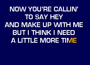 NOW YOU'RE CALLIN'
TO SAY HEY
AND MAKE UP WITH ME
BUT I THINK I NEED
A LITTLE MORE TIME